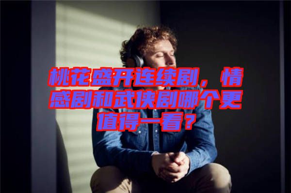 桃花盛開連續(xù)劇，情感劇和武俠劇哪個更值得一看？