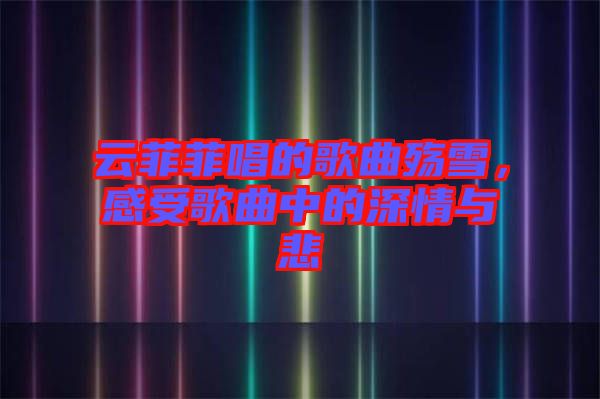 云菲菲唱的歌曲殤雪，感受歌曲中的深情與悲