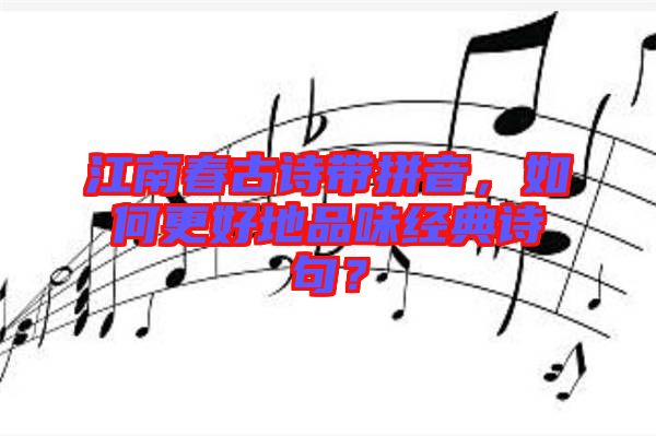 江南春古詩帶拼音，如何更好地品味經典詩句？