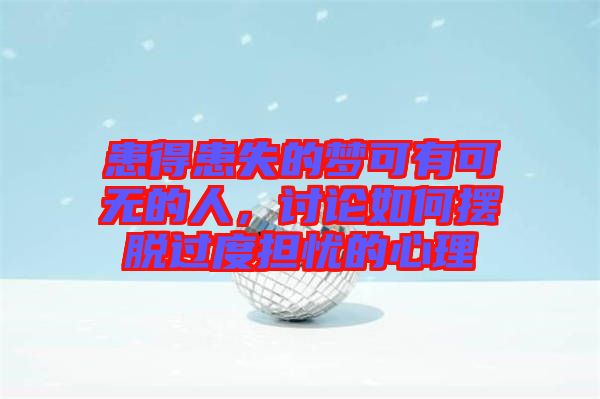 患得患失的夢(mèng)可有可無的人，討論如何擺脫過度擔(dān)憂的心理