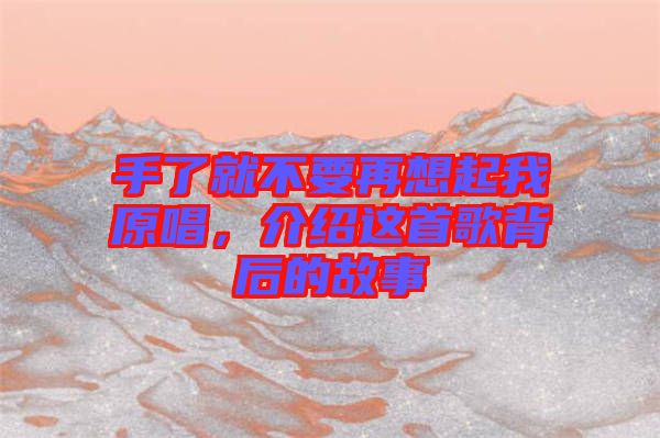 手了就不要再想起我原唱，介紹這首歌背后的故事