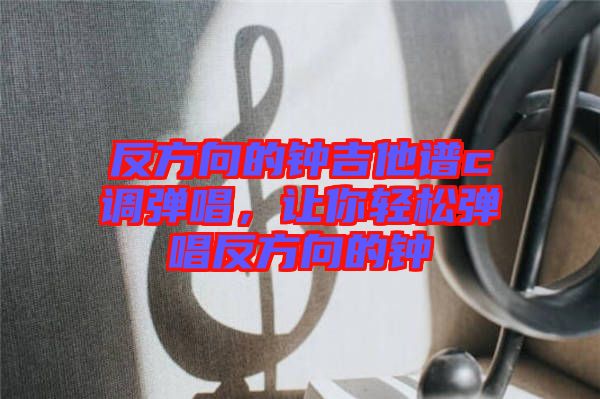 反方向的鐘吉他譜c調(diào)彈唱，讓你輕松彈唱反方向的鐘