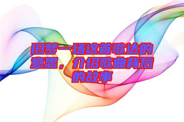 舊夢一場這首歌達(dá)的意思，介紹歌曲背后的故事