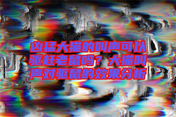 兇猛大貓的叫聲可以驅趕老鼠嗎？大貓叫聲對驅鼠的效果分析