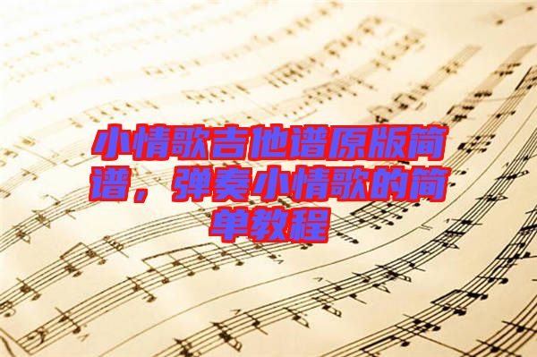 小情歌吉他譜原版簡(jiǎn)譜，彈奏小情歌的簡(jiǎn)單教程