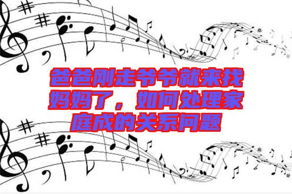 爸爸剛走爺爺就來找媽媽了，如何處理家庭成的關(guān)系問題