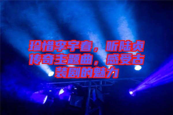 珍惜李宇春，聽(tīng)陸貞傳奇主題曲，感受古裝劇的魅力