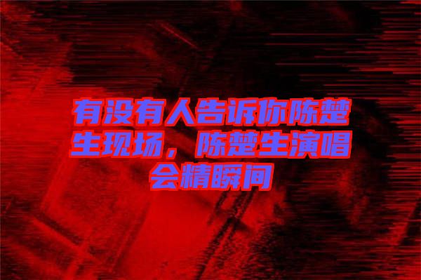 有沒有人告訴你陳楚生現(xiàn)場，陳楚生演唱會(huì)精瞬間