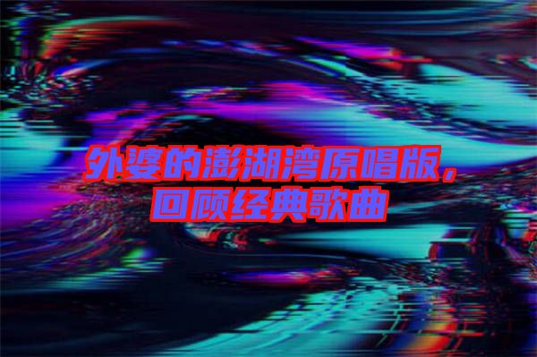外婆的澎湖灣原唱版，回顧經(jīng)典歌曲