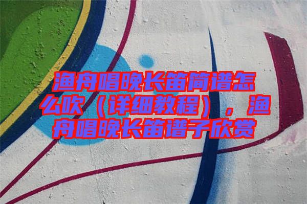 漁舟唱晚長(zhǎng)笛簡(jiǎn)譜怎么吹（詳細(xì)教程），漁舟唱晚長(zhǎng)笛譜子欣賞