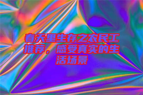 春天里生存之農(nóng)民工推薦，感受真實的生活場景