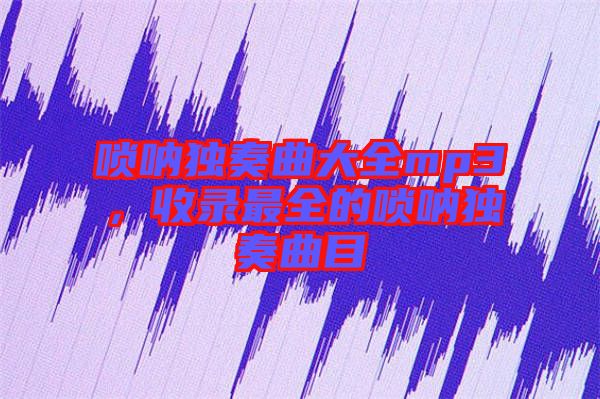 嗩吶獨奏曲大全mp3，收錄最全的嗩吶獨奏曲目