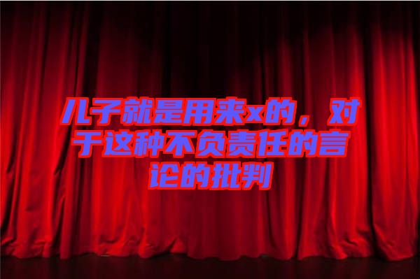 兒子就是用來(lái)x的，對(duì)于這種不負(fù)責(zé)任的言論的批判