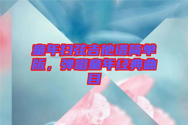 童年掃弦吉他譜簡單版，彈唱童年經(jīng)典曲目