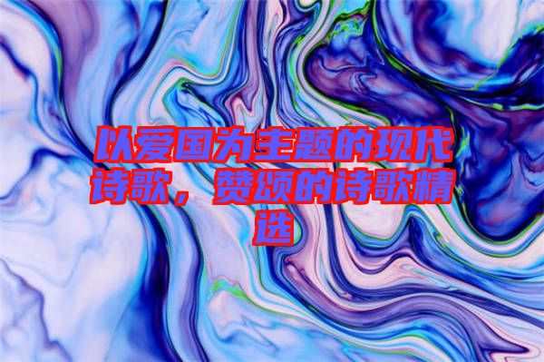 以愛國(guó)為主題的現(xiàn)代詩(shī)歌，贊頌的詩(shī)歌精選