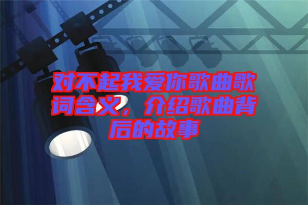 對不起我愛你歌曲歌詞含義，介紹歌曲背后的故事