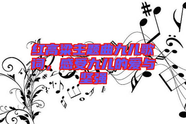 紅高粱主題曲九兒歌詞，感受九兒的愛與堅強