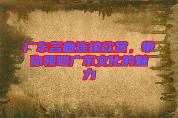 廣東名曲連續(xù)欣賞，帶你領(lǐng)略廣東文化的魅力