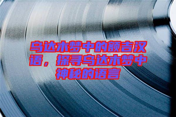 烏達(dá)木夢中的額吉漢語，探尋烏達(dá)木夢中神秘的語言