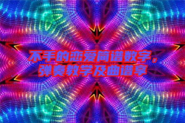 不手的戀愛簡譜數(shù)字，彈奏教學(xué)及曲譜享