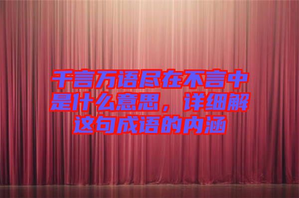 千言萬語盡在不言中是什么意思，詳細(xì)解這句成語的內(nèi)涵