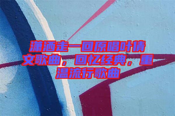 瀟灑走一回原唱葉倩文歌曲，回憶經(jīng)典，重溫流行歌曲