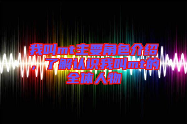 我叫mt主要角色介紹，了解認識我叫mt的全體人物