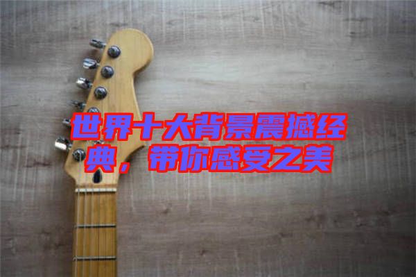 世界十大背景震撼經(jīng)典，帶你感受之美