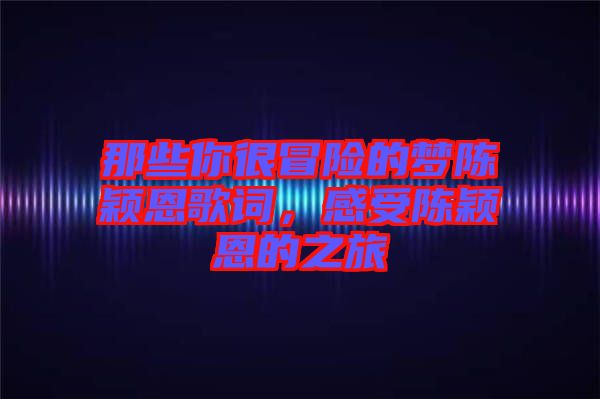 那些你很冒險(xiǎn)的夢(mèng)陳穎恩歌詞，感受陳穎恩的之旅