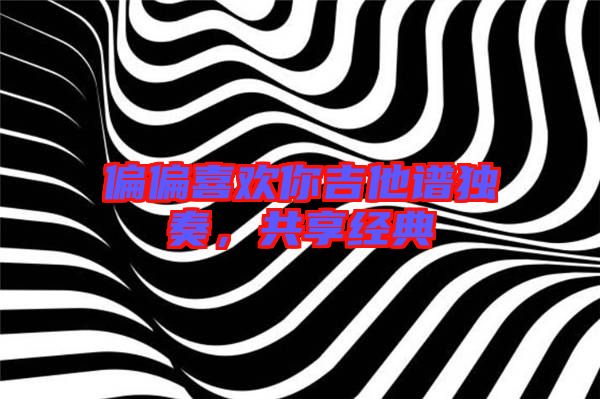 偏偏喜歡你吉他譜獨奏，共享經(jīng)典