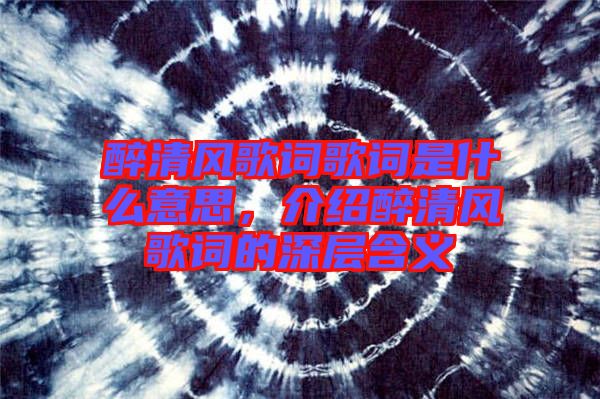 醉清風(fēng)歌詞歌詞是什么意思，介紹醉清風(fēng)歌詞的深層含義