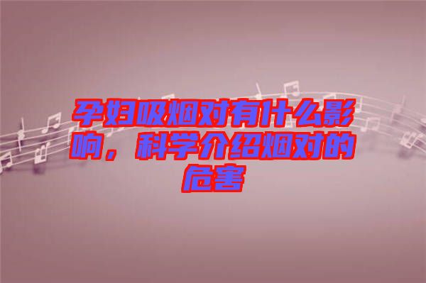 孕婦吸煙對有什么影響，科學(xué)介紹煙對的危害