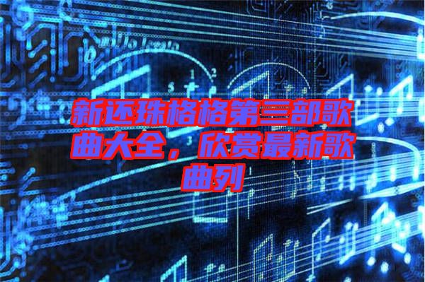 新還珠格格第三部歌曲大全，欣賞最新歌曲列