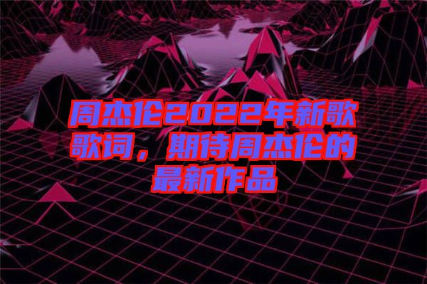 周杰倫2022年新歌歌詞，期待周杰倫的最新作品
