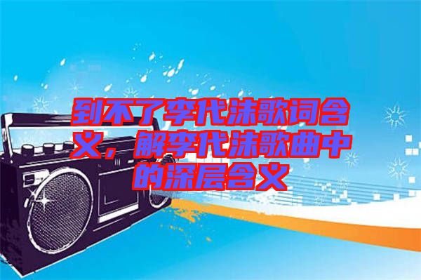 到不了李代沫歌詞含義，解李代沫歌曲中的深層含義