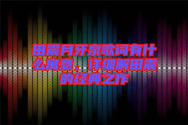 田震月牙泉歌詞有什么寓意，詳細解田震的經(jīng)典之作