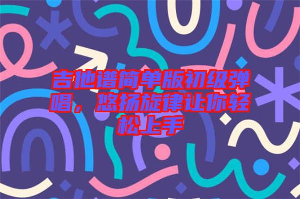 吉他譜簡(jiǎn)單版初級(jí)彈唱，悠揚(yáng)旋律讓你輕松上手