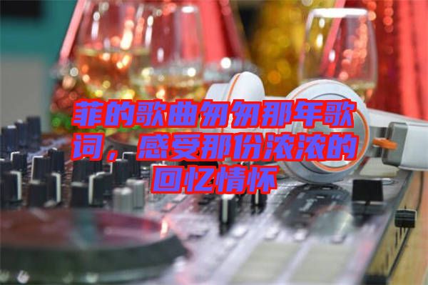 菲的歌曲匆匆那年歌詞，感受那份濃濃的回憶情懷