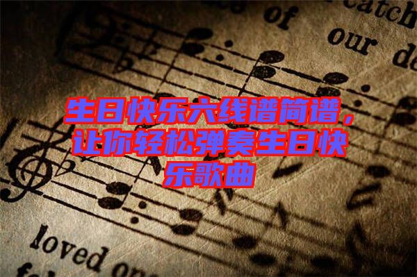 生日快樂(lè)六線譜簡(jiǎn)譜，讓你輕松彈奏生日快樂(lè)歌曲