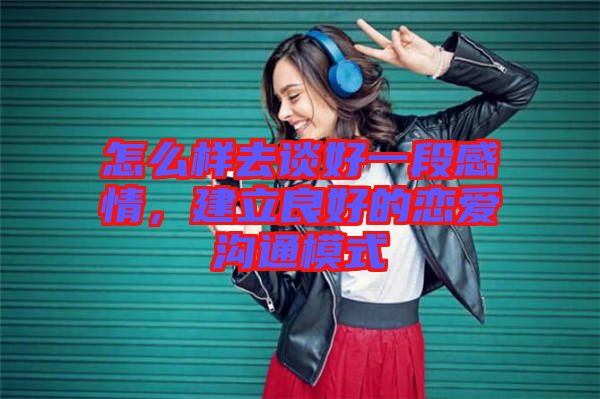怎么樣去談好一段感情，建立良好的戀愛(ài)溝通模式