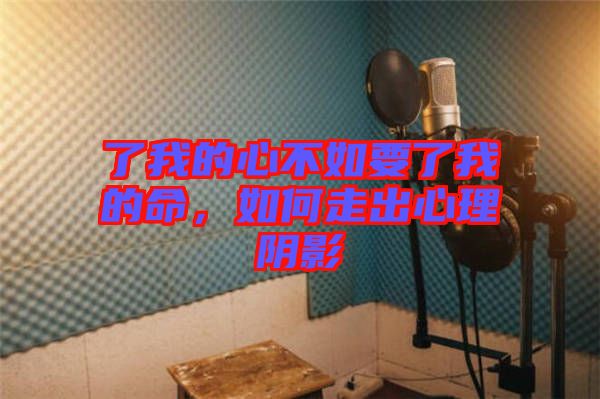 了我的心不如要了我的命，如何走出心理陰影