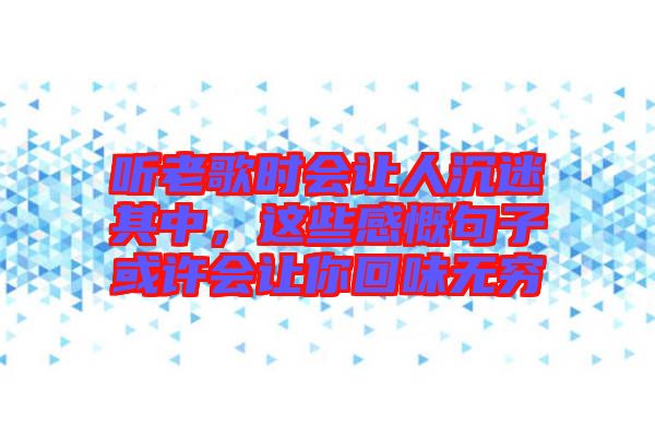 聽(tīng)老歌時(shí)會(huì)讓人沉迷其中，這些感慨句子或許會(huì)讓你回味無(wú)窮