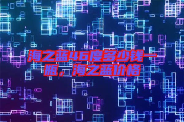 海之藍(lán)46度多少錢一瓶，海之藍(lán)價(jià)格