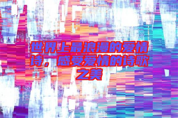 世界上最浪漫的愛情詩，感受愛情的詩歌之美