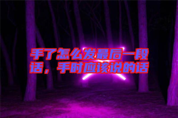 手了怎么發(fā)最后一段話，手時應(yīng)該說的話