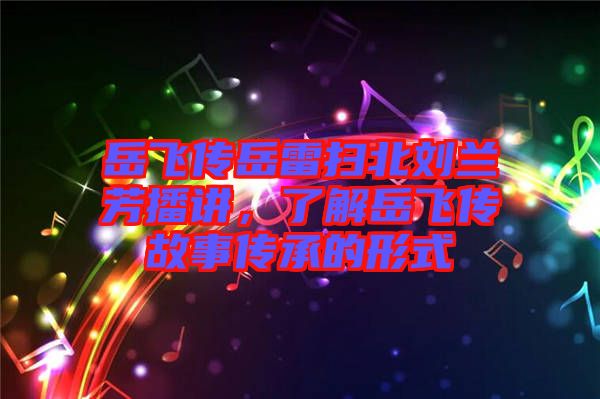 岳飛傳岳雷掃北劉蘭芳播講，了解岳飛傳故事傳承的形式