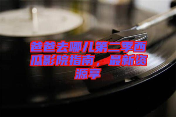 爸爸去哪兒第二季西瓜影院指南，最新資源享