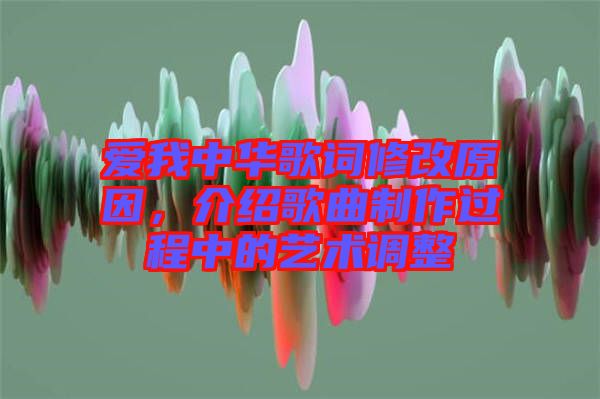 愛我中華歌詞修改原因，介紹歌曲制作過程中的藝術(shù)調(diào)整