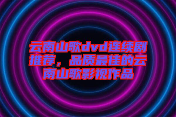 云南山歌dvd連續(xù)劇推薦，品質最佳的云南山歌影視作品