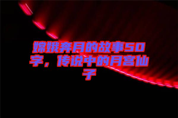 嫦娥奔月的故事50字，傳說(shuō)中的月宮仙子